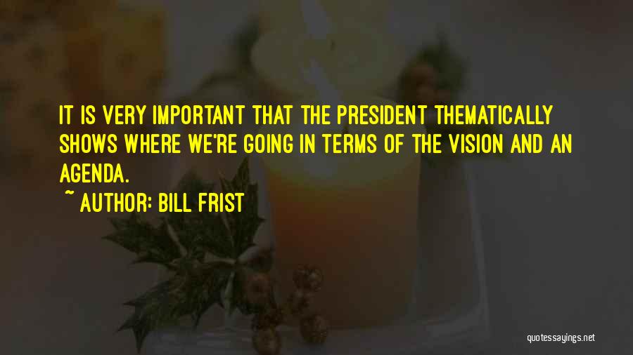 Bill Frist Quotes: It Is Very Important That The President Thematically Shows Where We're Going In Terms Of The Vision And An Agenda.