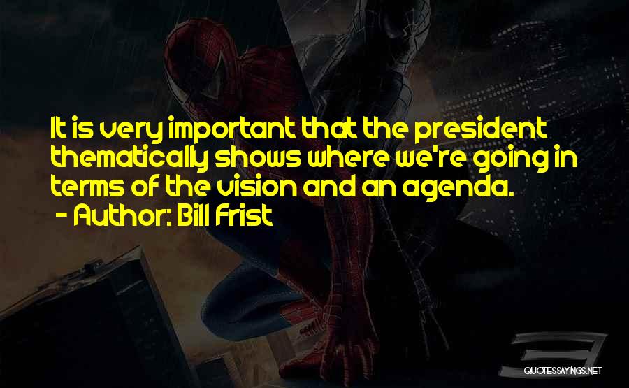 Bill Frist Quotes: It Is Very Important That The President Thematically Shows Where We're Going In Terms Of The Vision And An Agenda.