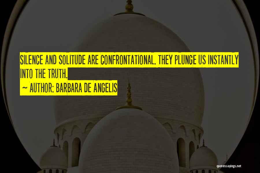 Barbara De Angelis Quotes: Silence And Solitude Are Confrontational. They Plunge Us Instantly Into The Truth.