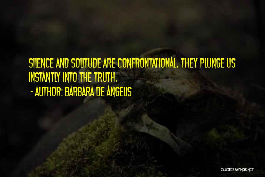 Barbara De Angelis Quotes: Silence And Solitude Are Confrontational. They Plunge Us Instantly Into The Truth.