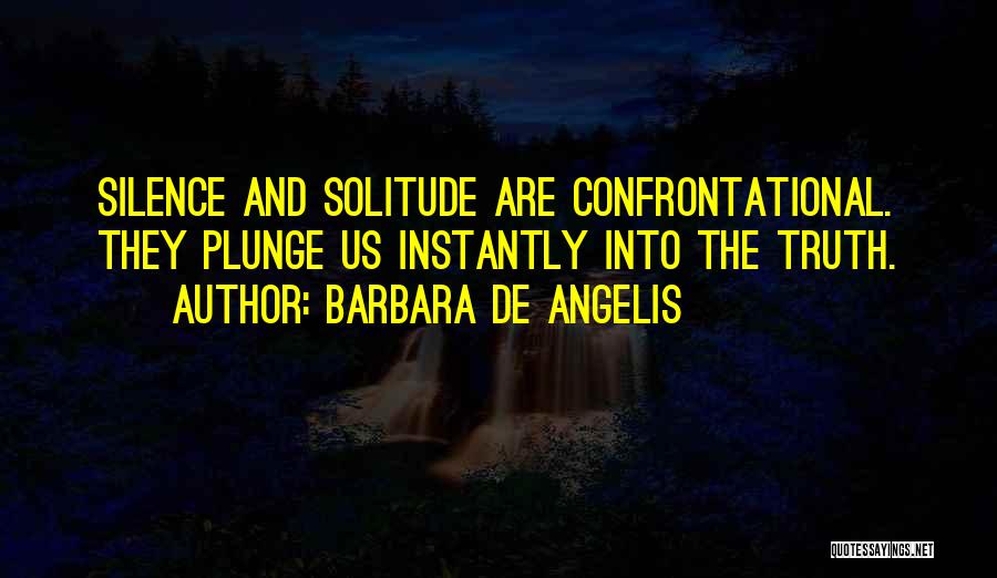 Barbara De Angelis Quotes: Silence And Solitude Are Confrontational. They Plunge Us Instantly Into The Truth.