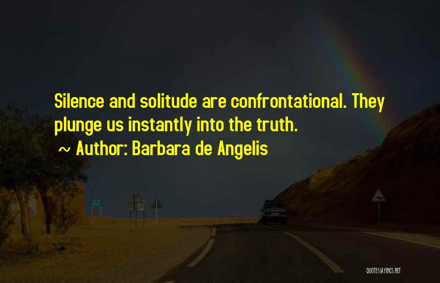 Barbara De Angelis Quotes: Silence And Solitude Are Confrontational. They Plunge Us Instantly Into The Truth.