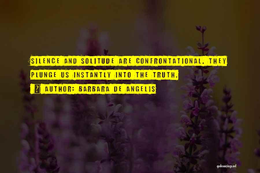 Barbara De Angelis Quotes: Silence And Solitude Are Confrontational. They Plunge Us Instantly Into The Truth.