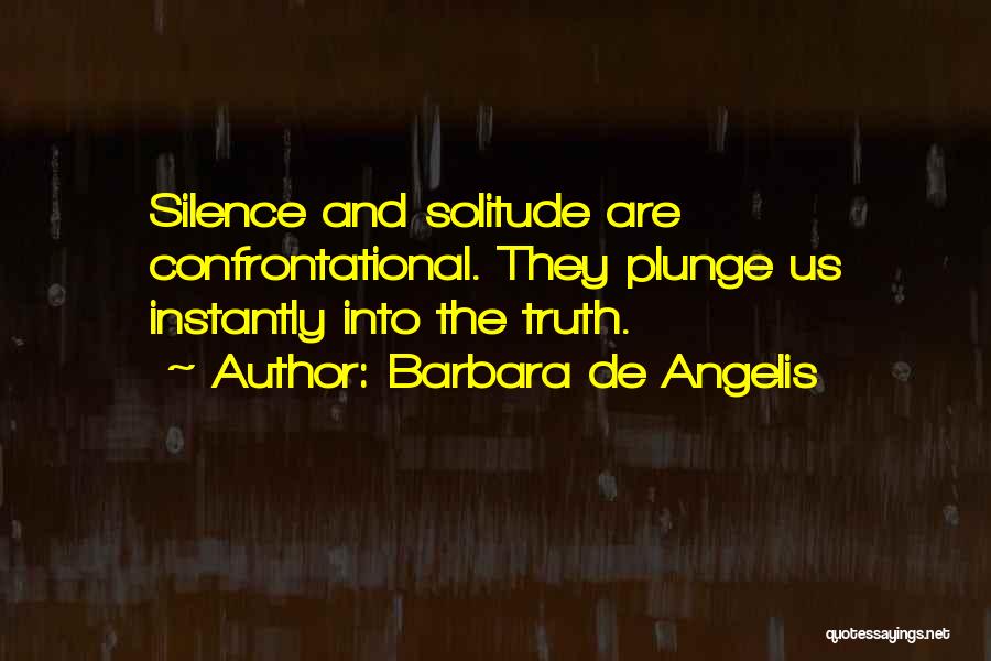 Barbara De Angelis Quotes: Silence And Solitude Are Confrontational. They Plunge Us Instantly Into The Truth.