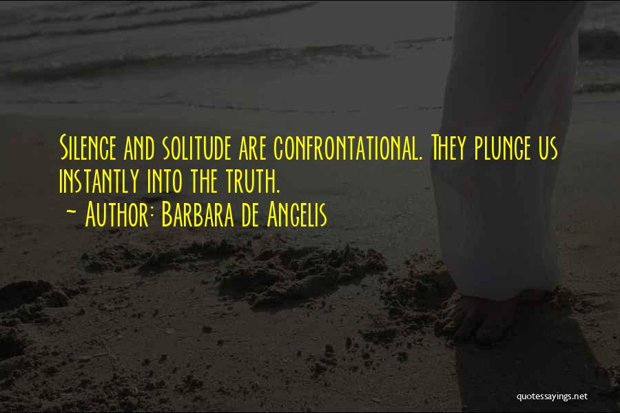 Barbara De Angelis Quotes: Silence And Solitude Are Confrontational. They Plunge Us Instantly Into The Truth.