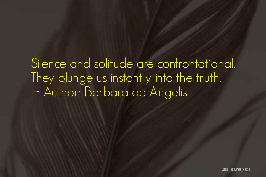 Barbara De Angelis Quotes: Silence And Solitude Are Confrontational. They Plunge Us Instantly Into The Truth.
