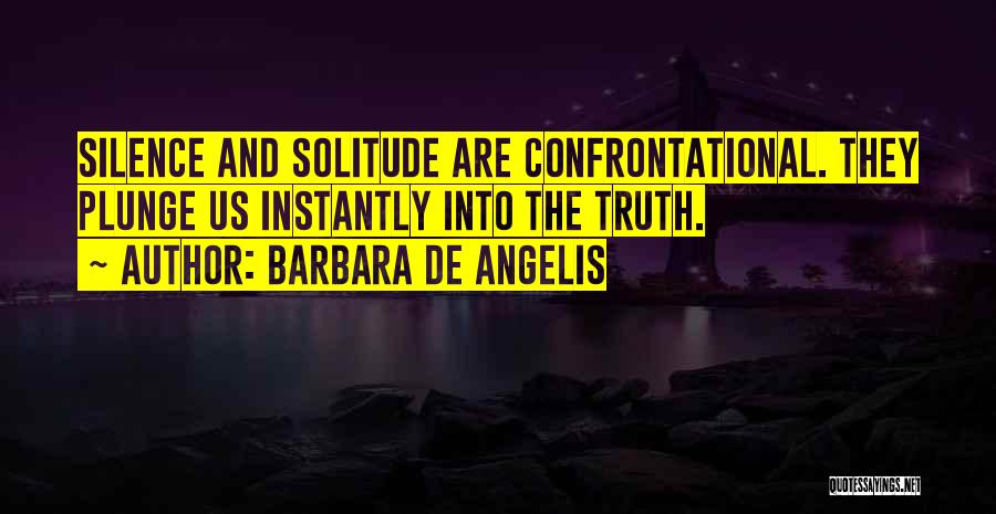 Barbara De Angelis Quotes: Silence And Solitude Are Confrontational. They Plunge Us Instantly Into The Truth.