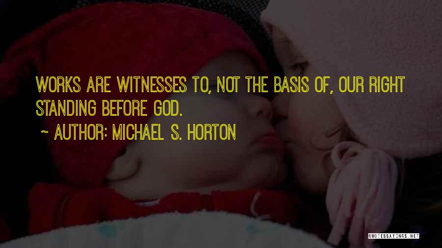 Michael S. Horton Quotes: Works Are Witnesses To, Not The Basis Of, Our Right Standing Before God.