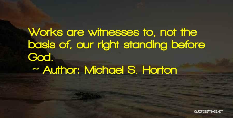Michael S. Horton Quotes: Works Are Witnesses To, Not The Basis Of, Our Right Standing Before God.
