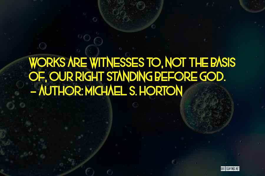 Michael S. Horton Quotes: Works Are Witnesses To, Not The Basis Of, Our Right Standing Before God.