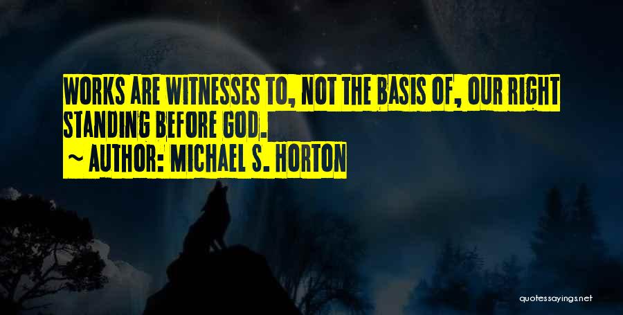 Michael S. Horton Quotes: Works Are Witnesses To, Not The Basis Of, Our Right Standing Before God.