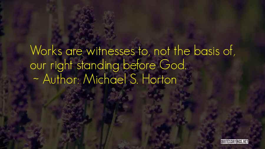 Michael S. Horton Quotes: Works Are Witnesses To, Not The Basis Of, Our Right Standing Before God.