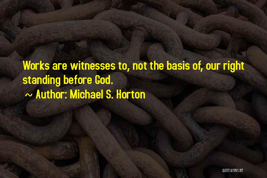 Michael S. Horton Quotes: Works Are Witnesses To, Not The Basis Of, Our Right Standing Before God.