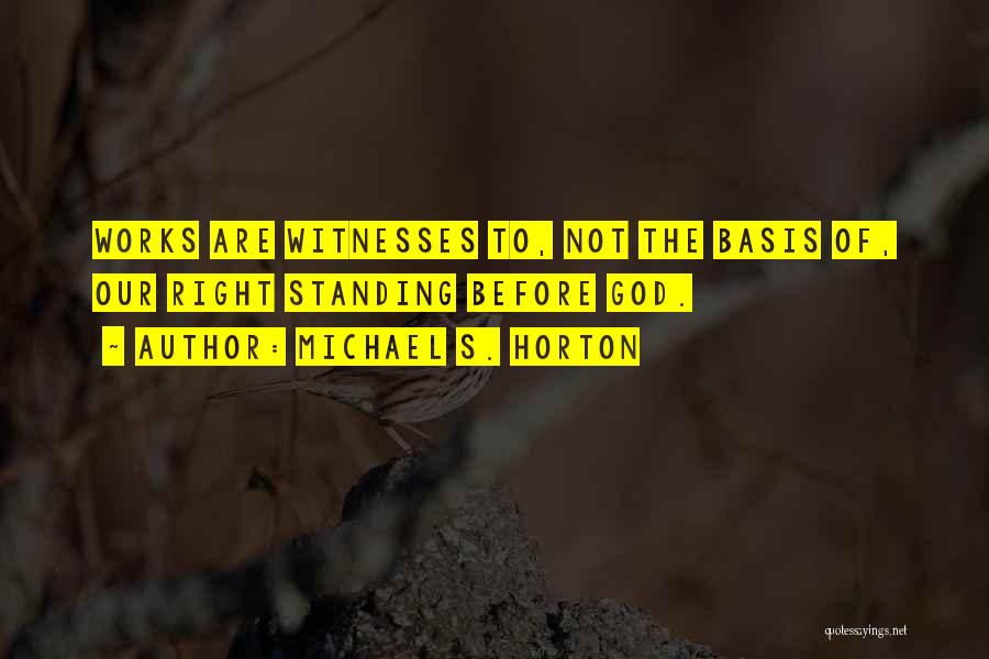 Michael S. Horton Quotes: Works Are Witnesses To, Not The Basis Of, Our Right Standing Before God.