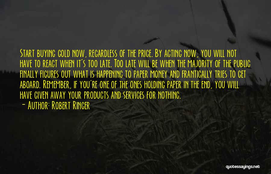 Robert Ringer Quotes: Start Buying Gold Now, Regardless Of The Price. By Acting Now, You Will Not Have To React When It's Too