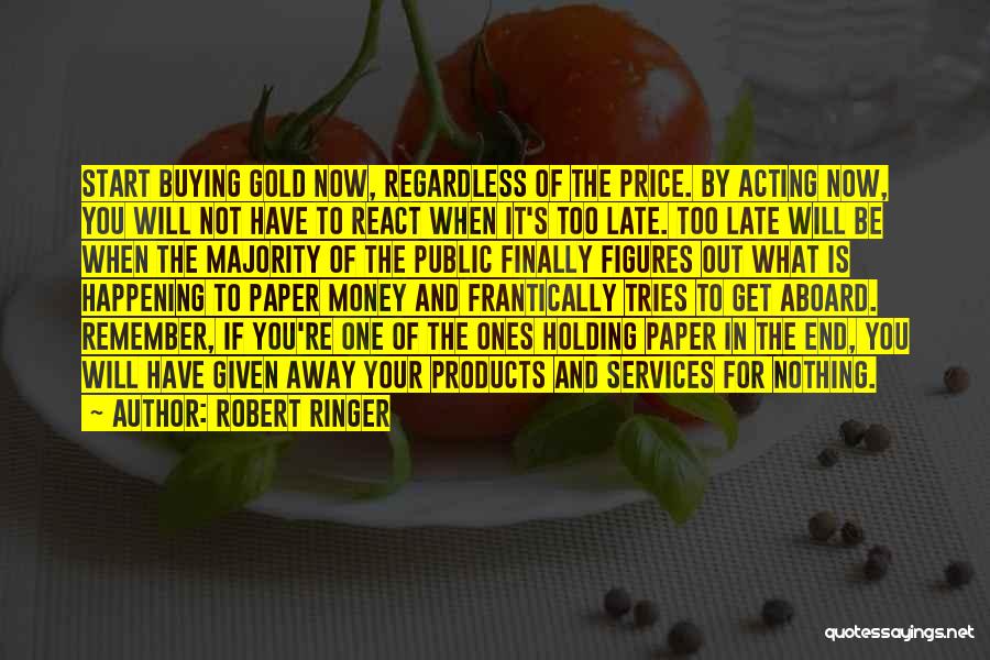 Robert Ringer Quotes: Start Buying Gold Now, Regardless Of The Price. By Acting Now, You Will Not Have To React When It's Too