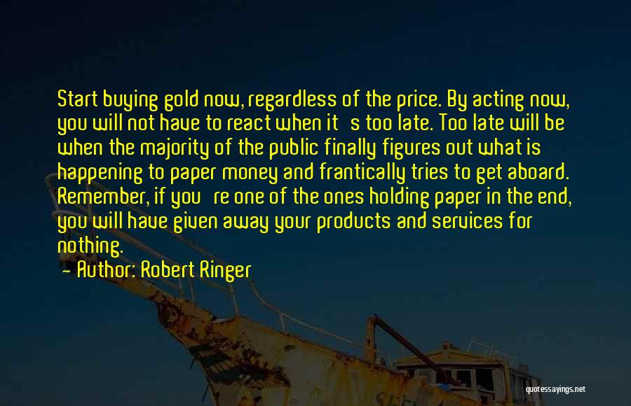 Robert Ringer Quotes: Start Buying Gold Now, Regardless Of The Price. By Acting Now, You Will Not Have To React When It's Too