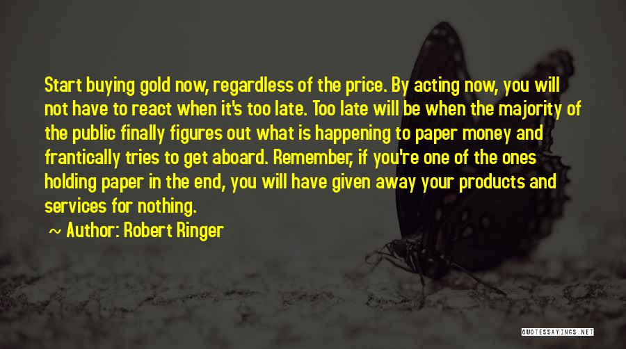 Robert Ringer Quotes: Start Buying Gold Now, Regardless Of The Price. By Acting Now, You Will Not Have To React When It's Too