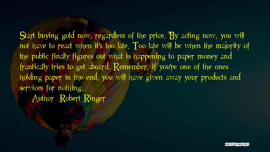 Robert Ringer Quotes: Start Buying Gold Now, Regardless Of The Price. By Acting Now, You Will Not Have To React When It's Too