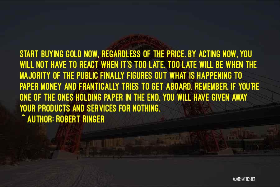 Robert Ringer Quotes: Start Buying Gold Now, Regardless Of The Price. By Acting Now, You Will Not Have To React When It's Too