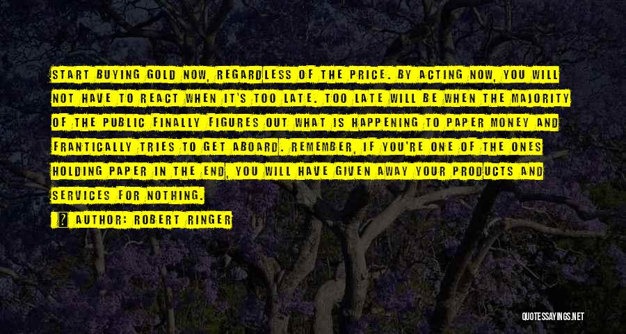 Robert Ringer Quotes: Start Buying Gold Now, Regardless Of The Price. By Acting Now, You Will Not Have To React When It's Too