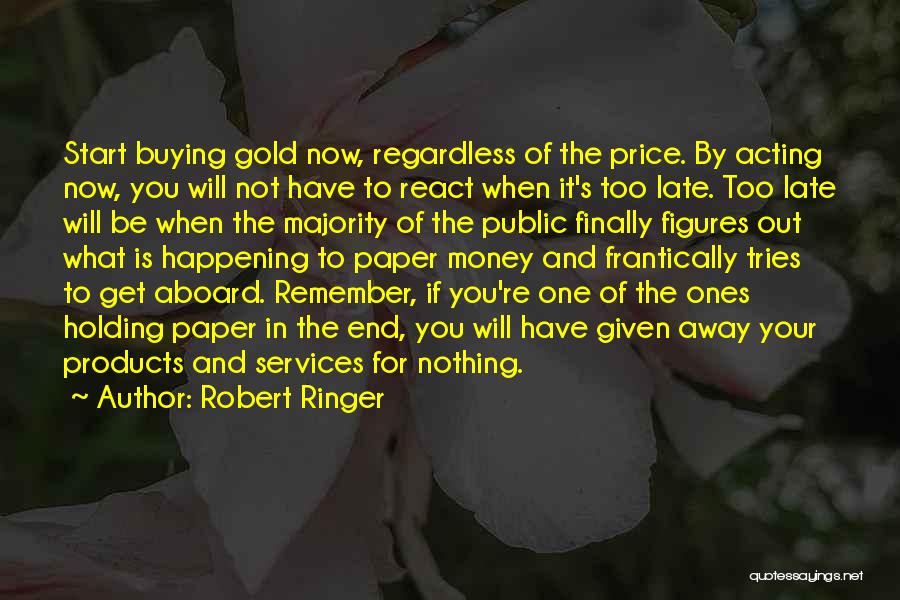 Robert Ringer Quotes: Start Buying Gold Now, Regardless Of The Price. By Acting Now, You Will Not Have To React When It's Too