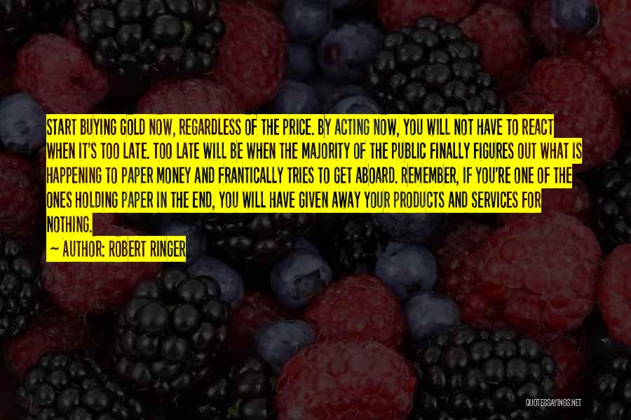 Robert Ringer Quotes: Start Buying Gold Now, Regardless Of The Price. By Acting Now, You Will Not Have To React When It's Too