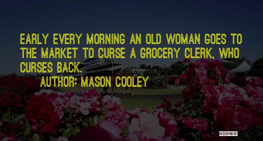 Mason Cooley Quotes: Early Every Morning An Old Woman Goes To The Market To Curse A Grocery Clerk, Who Curses Back.