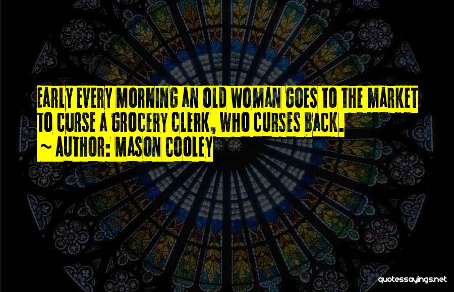 Mason Cooley Quotes: Early Every Morning An Old Woman Goes To The Market To Curse A Grocery Clerk, Who Curses Back.