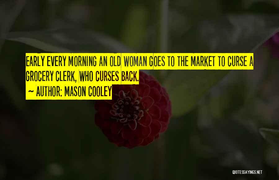 Mason Cooley Quotes: Early Every Morning An Old Woman Goes To The Market To Curse A Grocery Clerk, Who Curses Back.