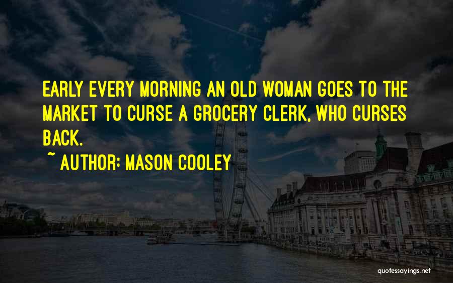 Mason Cooley Quotes: Early Every Morning An Old Woman Goes To The Market To Curse A Grocery Clerk, Who Curses Back.