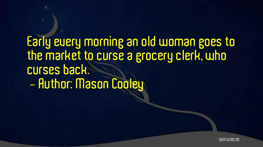 Mason Cooley Quotes: Early Every Morning An Old Woman Goes To The Market To Curse A Grocery Clerk, Who Curses Back.