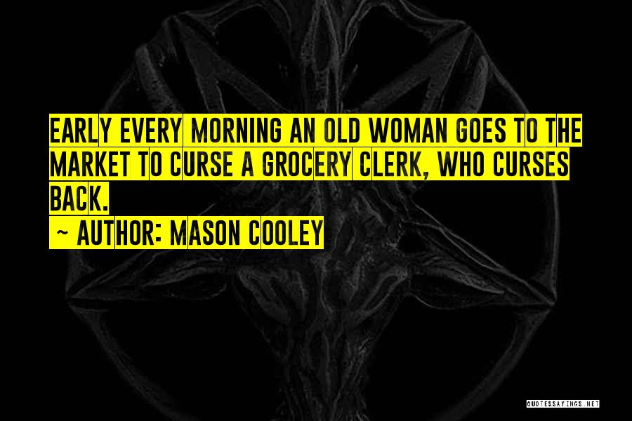 Mason Cooley Quotes: Early Every Morning An Old Woman Goes To The Market To Curse A Grocery Clerk, Who Curses Back.