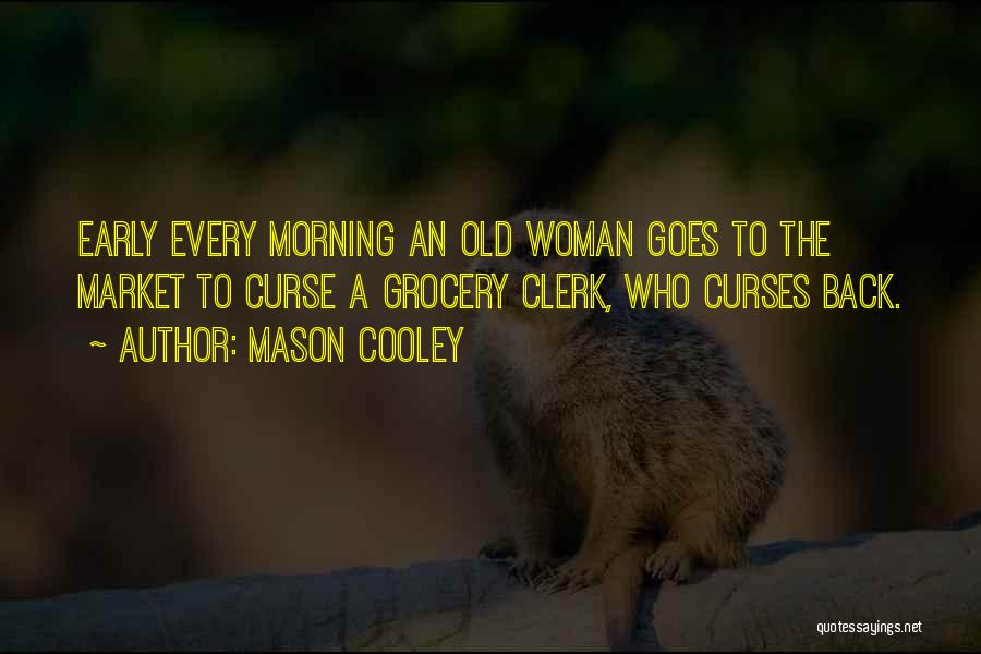 Mason Cooley Quotes: Early Every Morning An Old Woman Goes To The Market To Curse A Grocery Clerk, Who Curses Back.
