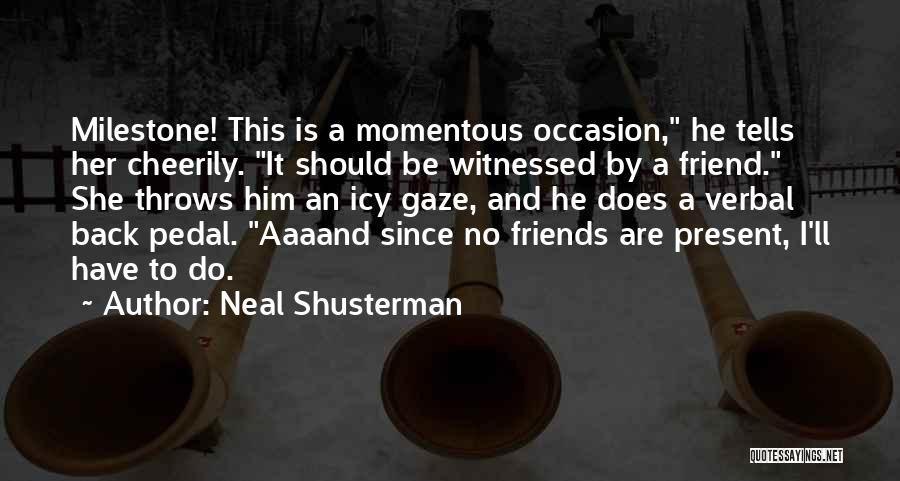Neal Shusterman Quotes: Milestone! This Is A Momentous Occasion, He Tells Her Cheerily. It Should Be Witnessed By A Friend. She Throws Him