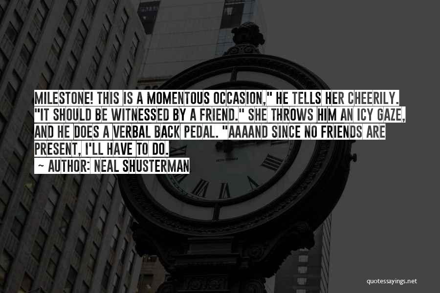 Neal Shusterman Quotes: Milestone! This Is A Momentous Occasion, He Tells Her Cheerily. It Should Be Witnessed By A Friend. She Throws Him