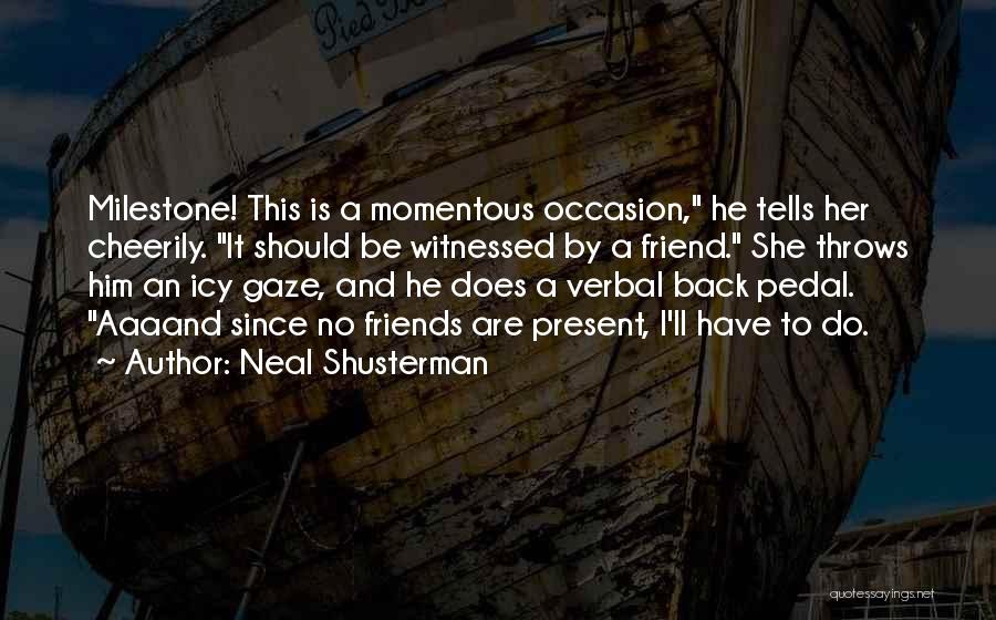 Neal Shusterman Quotes: Milestone! This Is A Momentous Occasion, He Tells Her Cheerily. It Should Be Witnessed By A Friend. She Throws Him