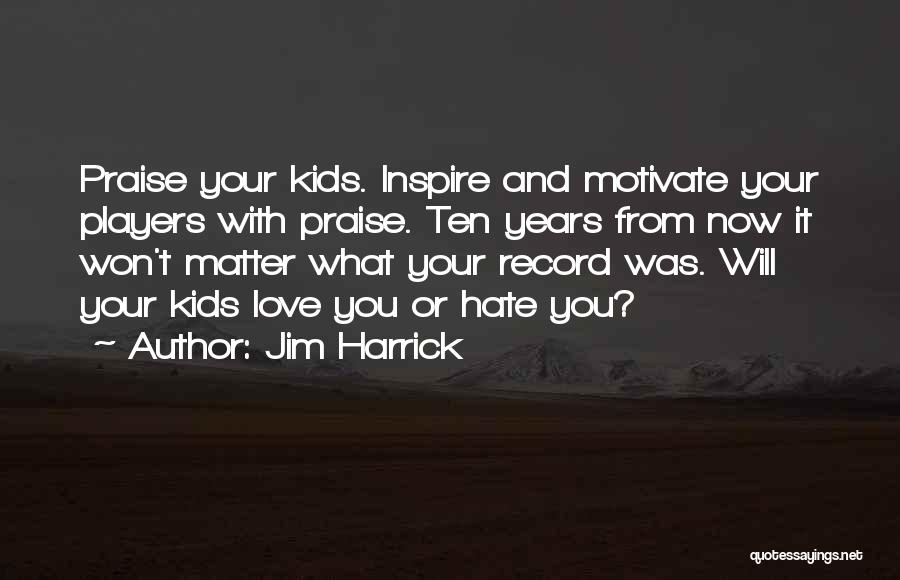 Jim Harrick Quotes: Praise Your Kids. Inspire And Motivate Your Players With Praise. Ten Years From Now It Won't Matter What Your Record