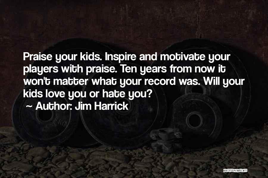 Jim Harrick Quotes: Praise Your Kids. Inspire And Motivate Your Players With Praise. Ten Years From Now It Won't Matter What Your Record