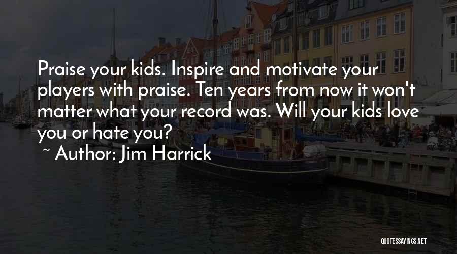 Jim Harrick Quotes: Praise Your Kids. Inspire And Motivate Your Players With Praise. Ten Years From Now It Won't Matter What Your Record