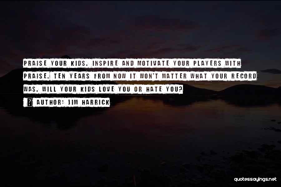 Jim Harrick Quotes: Praise Your Kids. Inspire And Motivate Your Players With Praise. Ten Years From Now It Won't Matter What Your Record