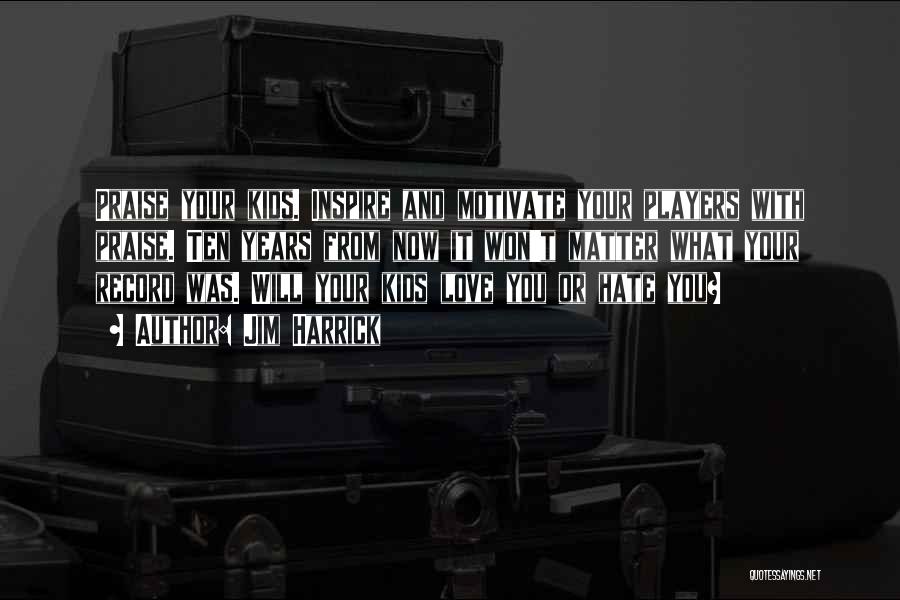 Jim Harrick Quotes: Praise Your Kids. Inspire And Motivate Your Players With Praise. Ten Years From Now It Won't Matter What Your Record
