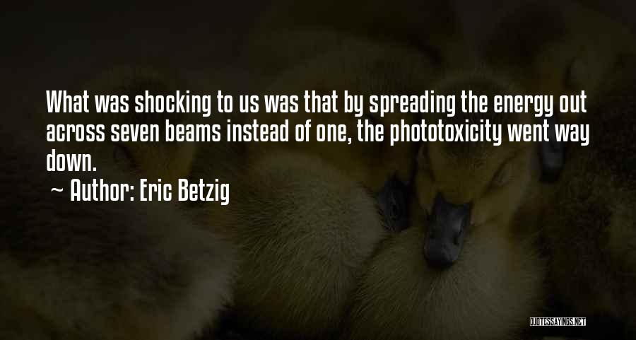 Eric Betzig Quotes: What Was Shocking To Us Was That By Spreading The Energy Out Across Seven Beams Instead Of One, The Phototoxicity