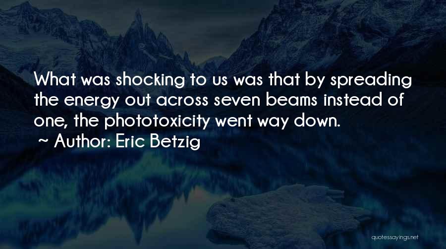 Eric Betzig Quotes: What Was Shocking To Us Was That By Spreading The Energy Out Across Seven Beams Instead Of One, The Phototoxicity