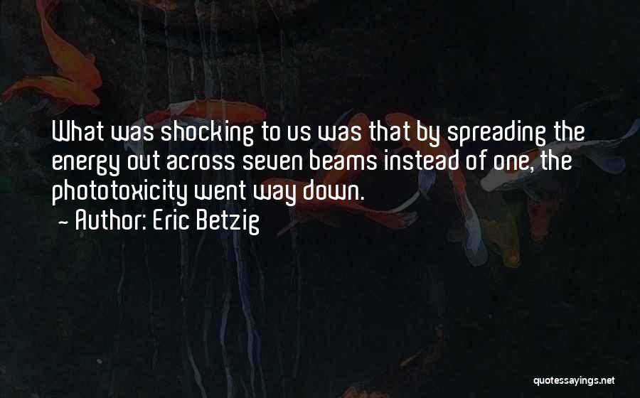 Eric Betzig Quotes: What Was Shocking To Us Was That By Spreading The Energy Out Across Seven Beams Instead Of One, The Phototoxicity