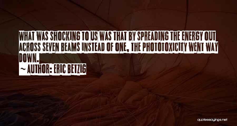 Eric Betzig Quotes: What Was Shocking To Us Was That By Spreading The Energy Out Across Seven Beams Instead Of One, The Phototoxicity