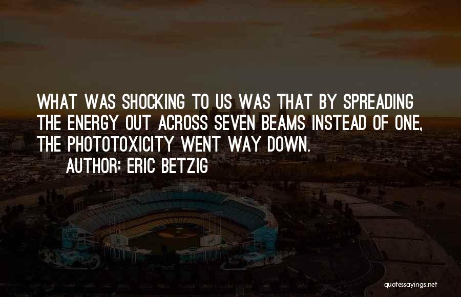 Eric Betzig Quotes: What Was Shocking To Us Was That By Spreading The Energy Out Across Seven Beams Instead Of One, The Phototoxicity