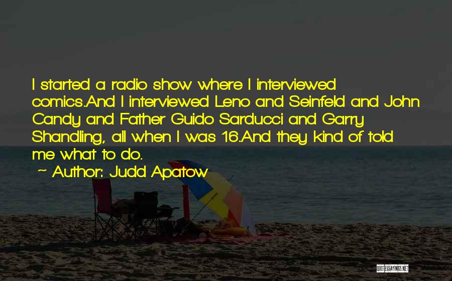 Judd Apatow Quotes: I Started A Radio Show Where I Interviewed Comics.and I Interviewed Leno And Seinfeld And John Candy And Father Guido