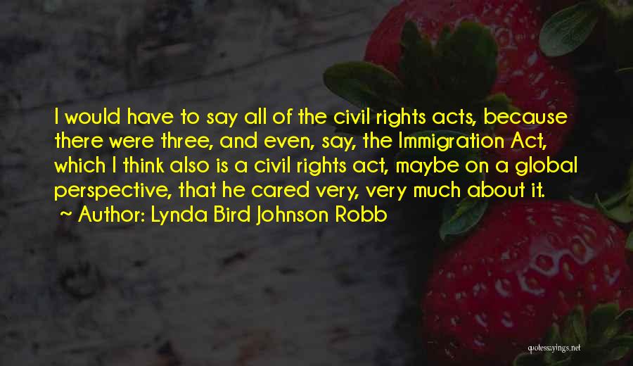 Lynda Bird Johnson Robb Quotes: I Would Have To Say All Of The Civil Rights Acts, Because There Were Three, And Even, Say, The Immigration