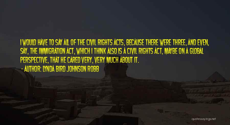 Lynda Bird Johnson Robb Quotes: I Would Have To Say All Of The Civil Rights Acts, Because There Were Three, And Even, Say, The Immigration